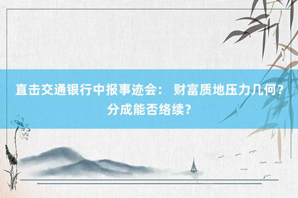 直击交通银行中报事迹会： 财富质地压力几何？分成能否络续？