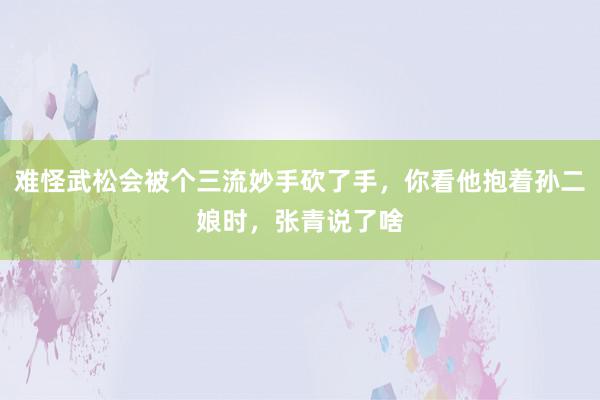 难怪武松会被个三流妙手砍了手，你看他抱着孙二娘时，张青说了啥