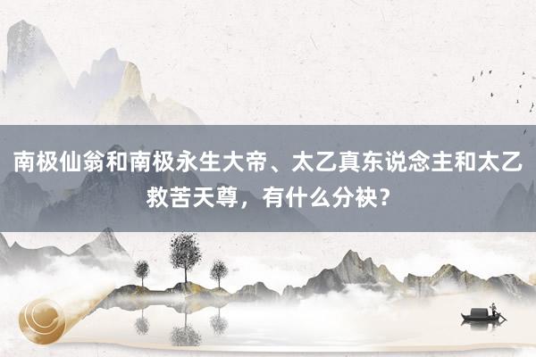 南极仙翁和南极永生大帝、太乙真东说念主和太乙救苦天尊，有什么分袂？