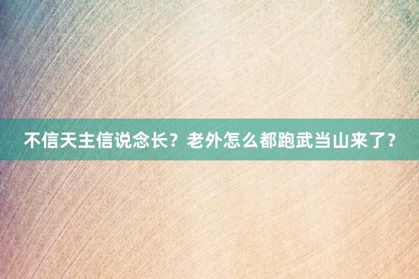 不信天主信说念长？老外怎么都跑武当山来了？