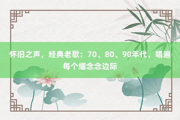 怀旧之声，经典老歌：70、80、90年代，唱遍每个缅念念边际