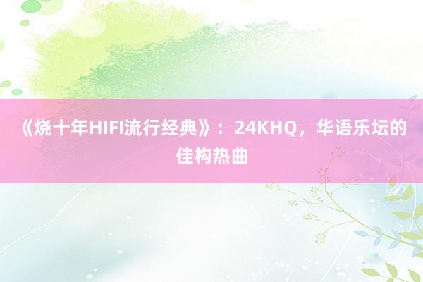 《烧十年HIFI流行经典》：24KHQ，华语乐坛的佳构热曲