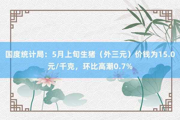 国度统计局：5月上旬生猪（外三元）价钱为15.0元/千克，环比高潮0.7%