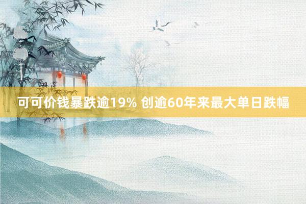 可可价钱暴跌逾19% 创逾60年来最大单日跌幅