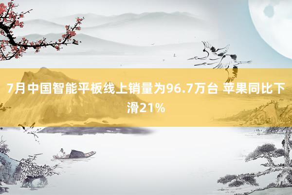 7月中国智能平板线上销量为96.7万台 苹果同比下滑21%