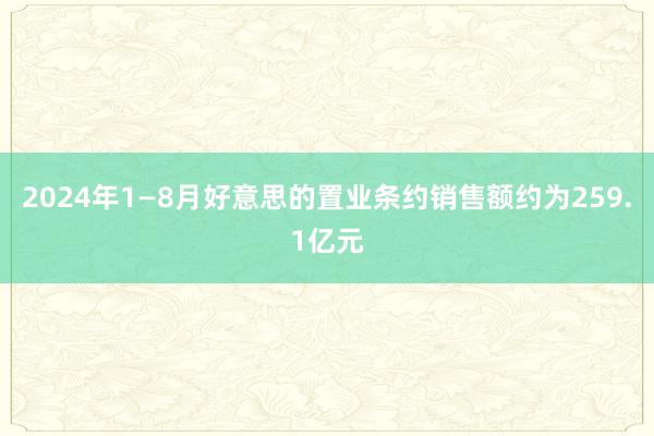 2024年1—8月好意思的置业条约销售额约为259.1亿元