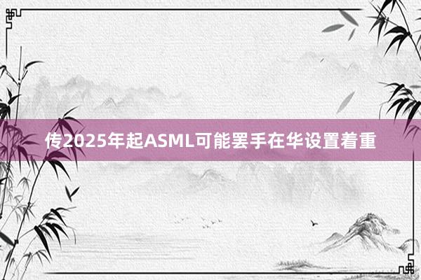 传2025年起ASML可能罢手在华设置着重