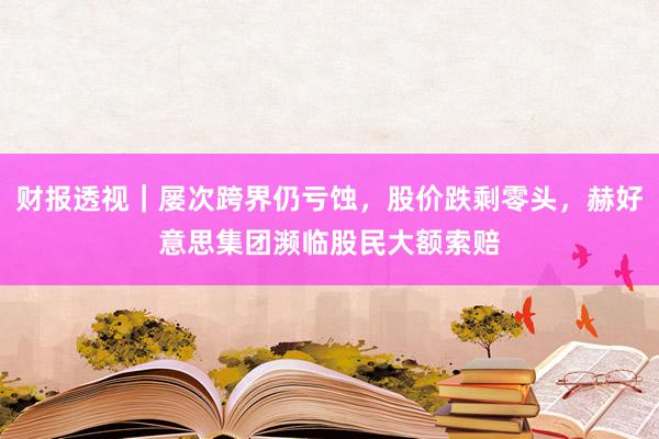 财报透视｜屡次跨界仍亏蚀，股价跌剩零头，赫好意思集团濒临股民大额索赔