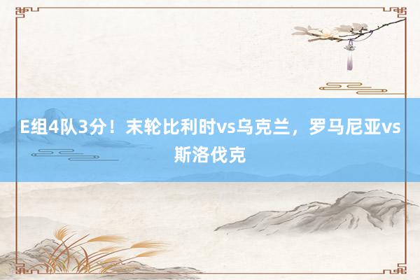 E组4队3分！末轮比利时vs乌克兰，罗马尼亚vs斯洛伐克