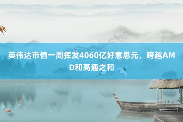 英伟达市值一周挥发4060亿好意思元，跨越AMD和高通之和