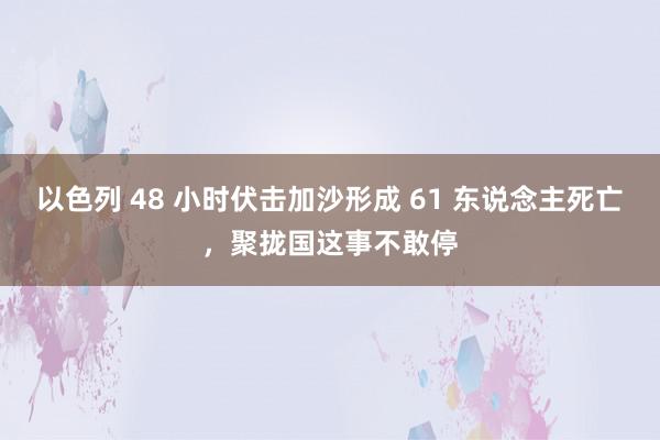 以色列 48 小时伏击加沙形成 61 东说念主死亡，聚拢国这事不敢停