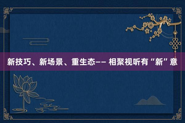 新技巧、新场景、重生态—— 相聚视听有“新”意