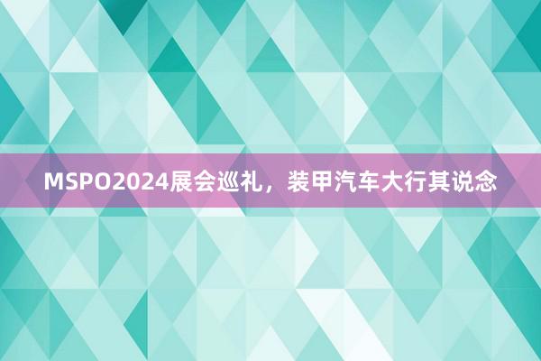 MSPO2024展会巡礼，装甲汽车大行其说念