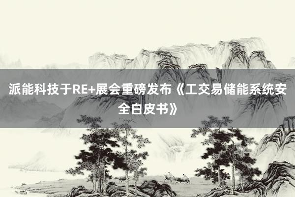 派能科技于RE+展会重磅发布《工交易储能系统安全白皮书》