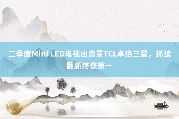 二季度Mini LED电视出货量TCL卓绝三星，抓续翻新终获第一