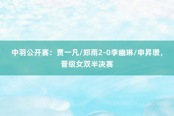 中羽公开赛：贾一凡/郑雨2-0李幽琳/申昇瓒，晋级女双半决赛