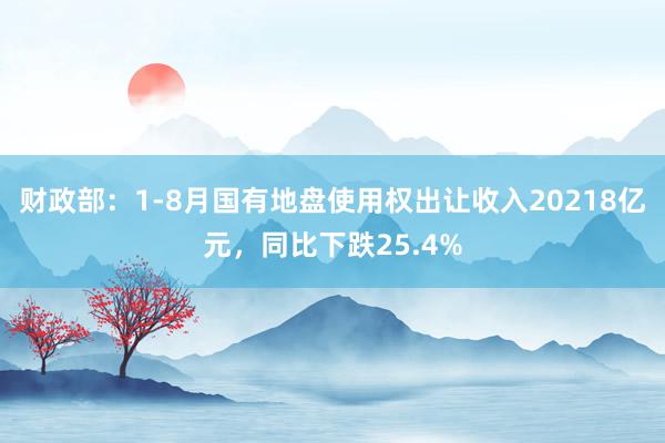 财政部：1-8月国有地盘使用权出让收入20218亿元，同比下跌25.4%