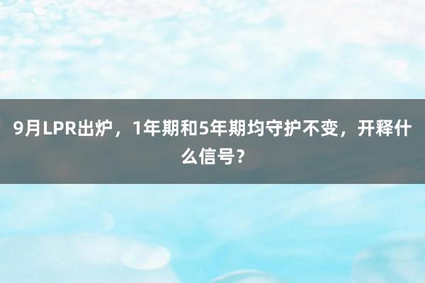 9月LPR出炉，1年期和5年期均守护不变，开释什么信号？