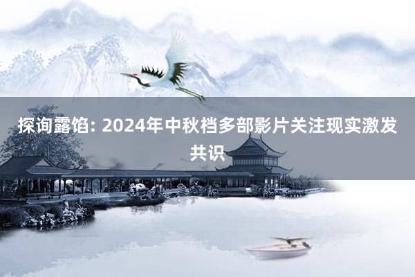 探询露馅: 2024年中秋档多部影片关注现实激发共识