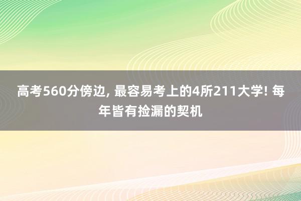 高考560分傍边, 最容易考上的4所211大学! 每年皆有捡漏的契机