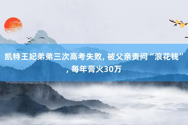 凯特王妃弟弟三次高考失败, 被父亲责问“浪花钱”, 每年膏火30万