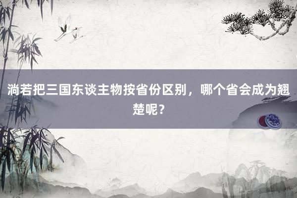 淌若把三国东谈主物按省份区别，哪个省会成为翘楚呢？