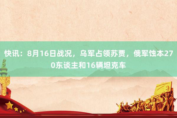 快讯：8月16日战况，乌军占领苏贾，俄军蚀本270东谈主和16辆坦克车