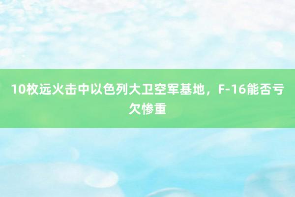 10枚远火击中以色列大卫空军基地，F-16能否亏欠惨重