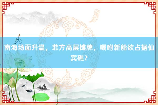 南海场面升温，菲方高层摊牌，嘱咐新船欲占据仙宾礁？