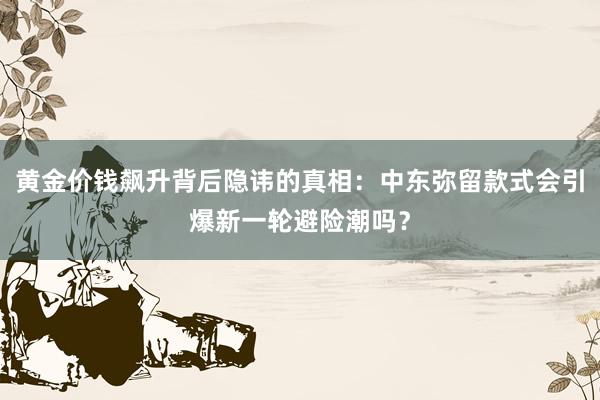 黄金价钱飙升背后隐讳的真相：中东弥留款式会引爆新一轮避险潮吗？