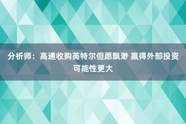 分析师：高通收购英特尔但愿飘渺 赢得外部投资可能性更大