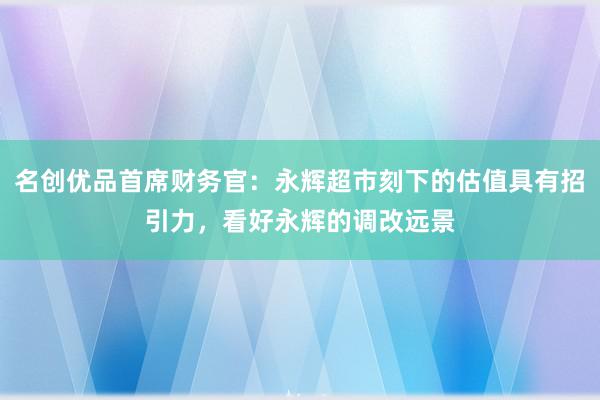 名创优品首席财务官：永辉超市刻下的估值具有招引力，看好永辉的调改远景