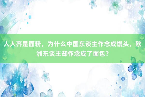 人人齐是面粉，为什么中国东谈主作念成馒头，欧洲东谈主却作念成了面包？