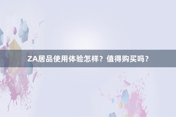 ZA居品使用体验怎样？值得购买吗？