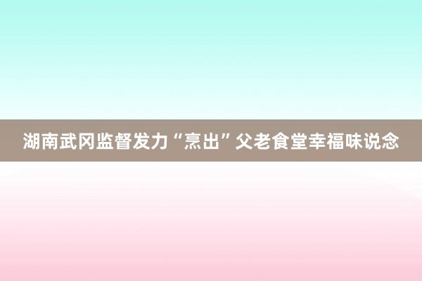 湖南武冈监督发力“烹出”父老食堂幸福味说念