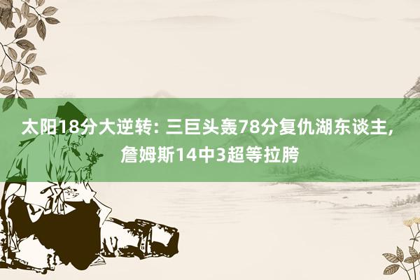 太阳18分大逆转: 三巨头轰78分复仇湖东谈主, 詹姆斯14中3超等拉胯