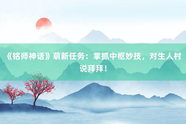 《铭师神话》萌新任务：掌抓中枢妙技，对生人村说拜拜！