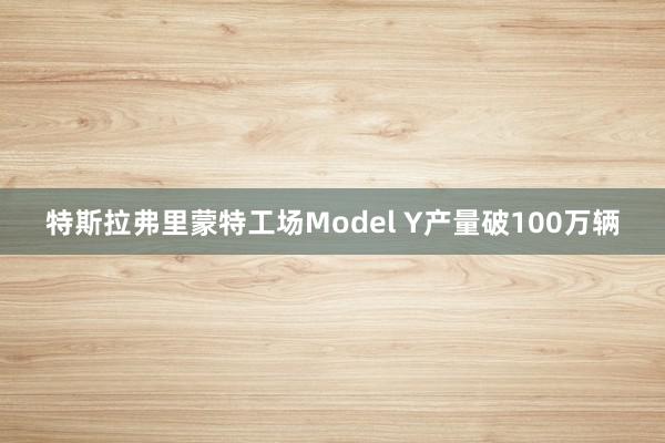 特斯拉弗里蒙特工场Model Y产量破100万辆