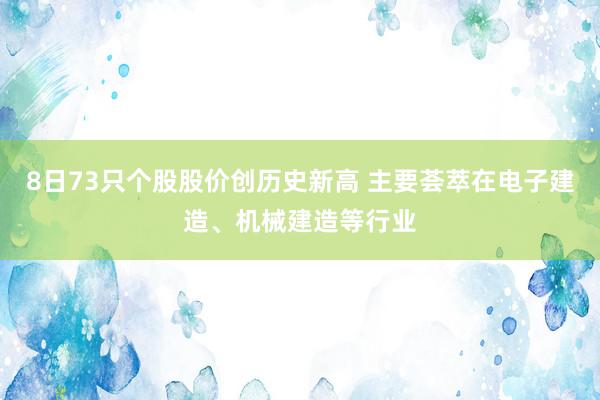 8日73只个股股价创历史新高 主要荟萃在电子建造、机械建造等行业