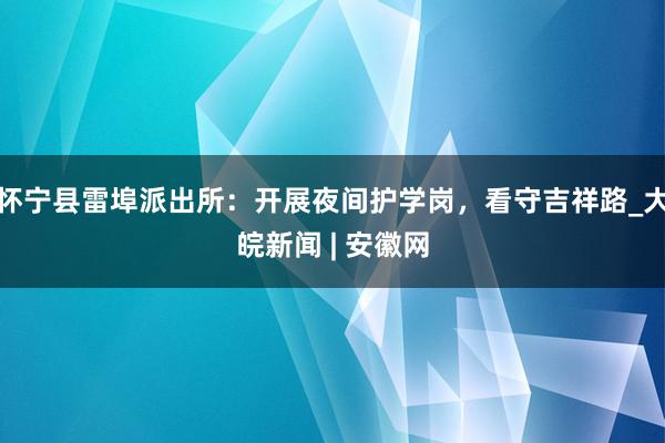 怀宁县雷埠派出所：开展夜间护学岗，看守吉祥路_大皖新闻 | 安徽网