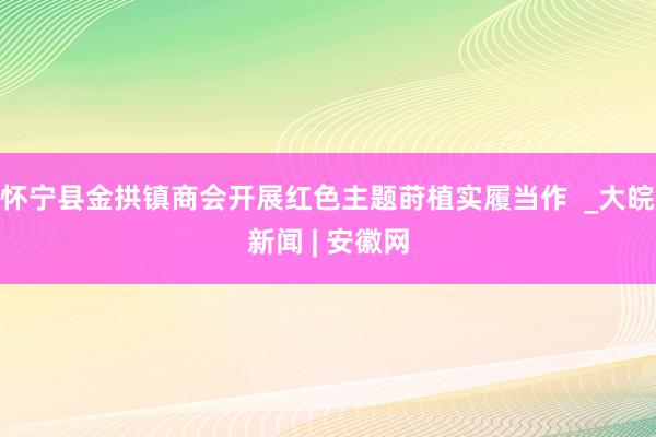 怀宁县金拱镇商会开展红色主题莳植实履当作  _大皖新闻 | 安徽网