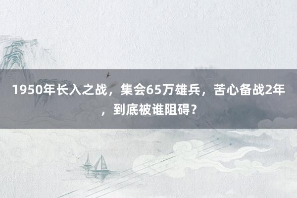 1950年长入之战，集会65万雄兵，苦心备战2年，到底被谁阻碍？